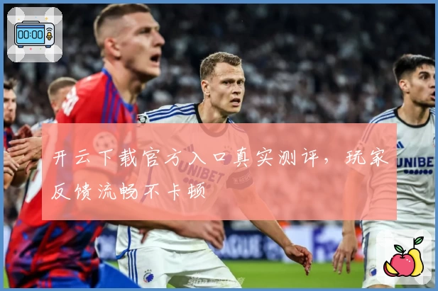 开云下载官方入口真实测评，玩家反馈流畅不卡顿