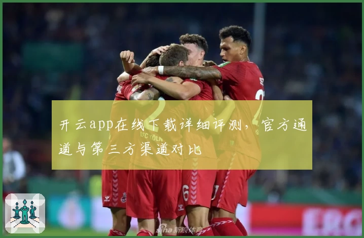 开云app在线下载详细评测，官方通道与第三方渠道对比