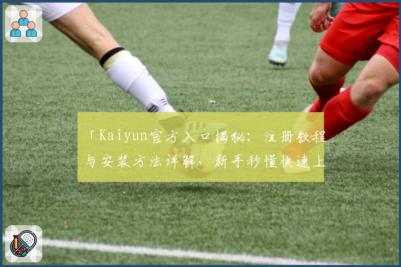 「Kaiyun官方入口揭秘：注册教程与安装方法详解，新手秒懂快速上手攻略！」