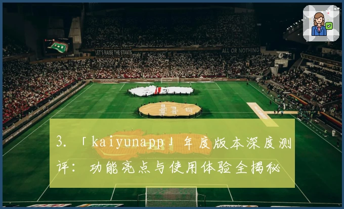 3. 「kaiyunapp」年度版本深度测评:功能亮点与使用体验全揭秘