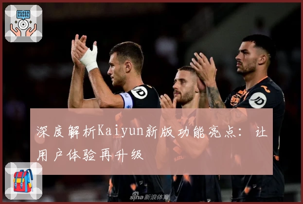 深度解析Kaiyun新版功能亮点:让用户体验再升级