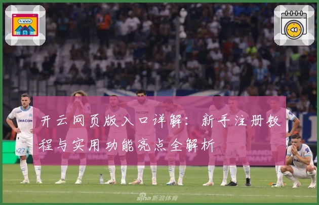 开云网页版入口详解:新手注册教程与实用功能亮点全解析