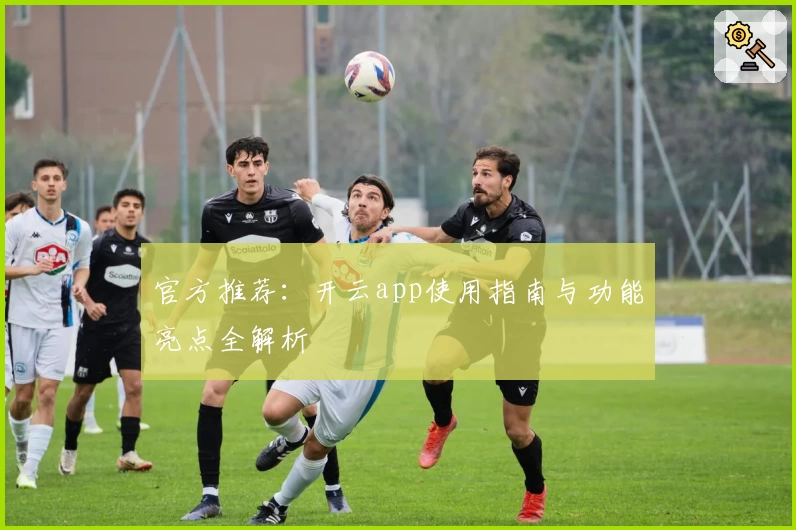 官方推荐：开云app使用指南与功能亮点全解析