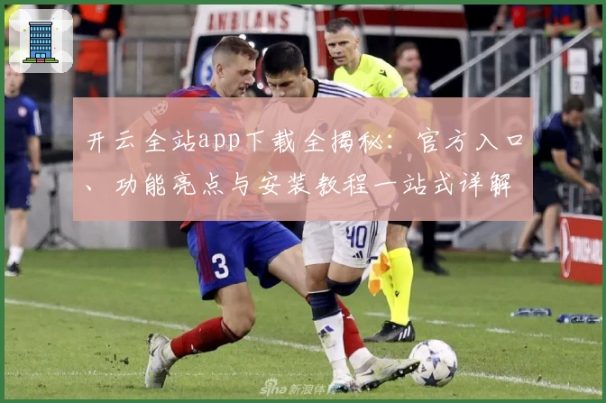 开云全站app下载全揭秘：官方入口、功能亮点与安装教程一站式详解