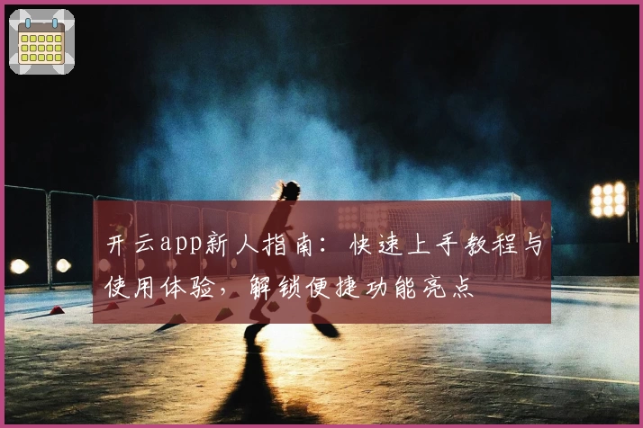 开云app新人指南：快速上手教程与使用体验，解锁便捷功能亮点