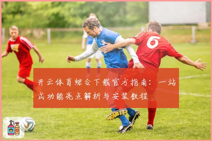 开云体育综合下载官方指南：一站式功能亮点解析与安装教程