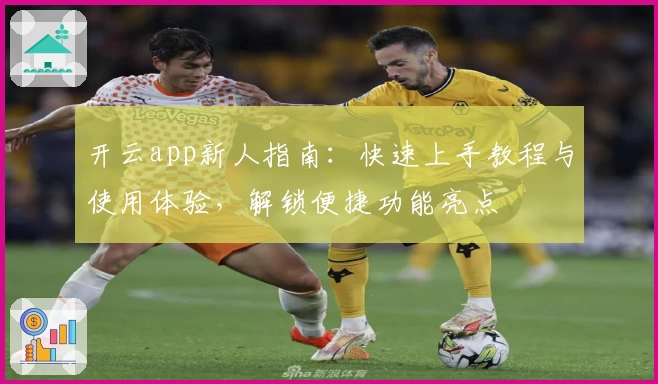 开云app新人指南：快速上手教程与使用体验，解锁便捷功能亮点