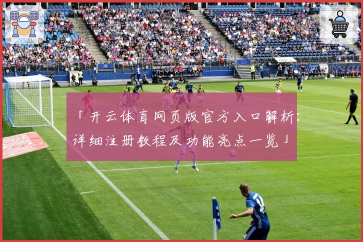 「开云体育网页版官方入口解析:详细注册教程及功能亮点一览」