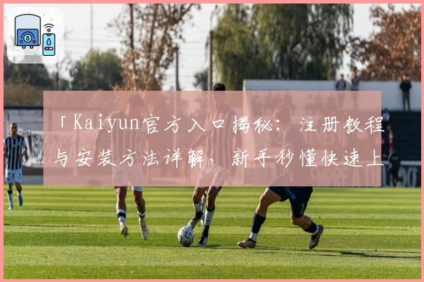 「Kaiyun官方入口揭秘：注册教程与安装方法详解，新手秒懂快速上手攻略！」