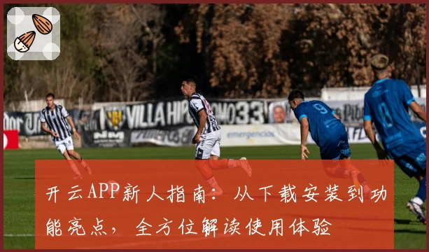 开云APP新人指南：从下载安装到功能亮点，全方位解读使用体验