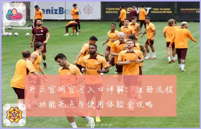 开云官网官方入口详解：注册流程、功能亮点与使用体验全攻略