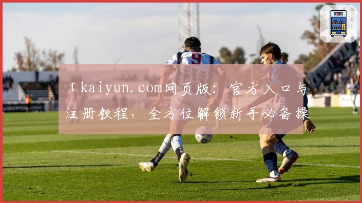 「kaiyun.com网页版：官方入口与注册教程，全方位解锁新手必备操作指南」