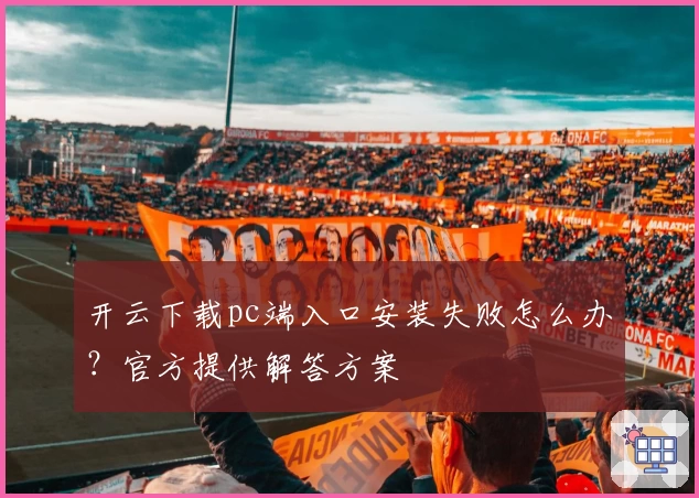 开云下载pc端入口安装失败怎么办？官方提供解答方案