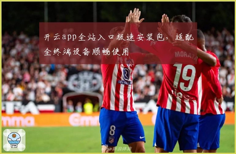 开云app全站入口极速安装包,适配全终端设备顺畅使用