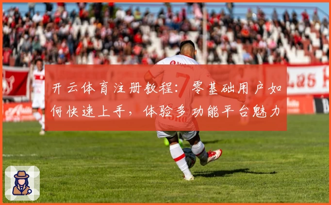 开云体育注册教程：零基础用户如何快速上手，体验多功能平台魅力