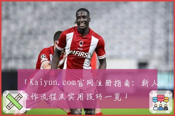 「Kaiyun.com官网注册指南:新人操作流程及实用技巧一览」