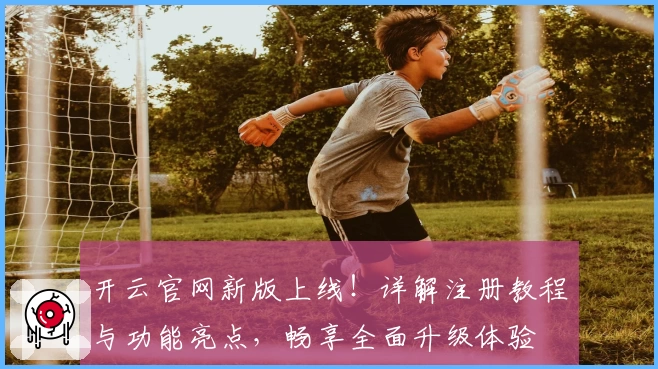 开云官网新版上线！详解注册教程与功能亮点，畅享全面升级体验