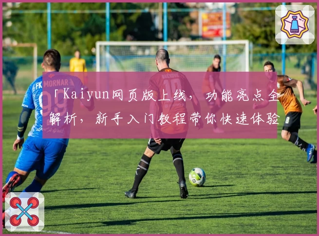 「Kaiyun网页版上线，功能亮点全解析，新手入门教程带你快速体验」