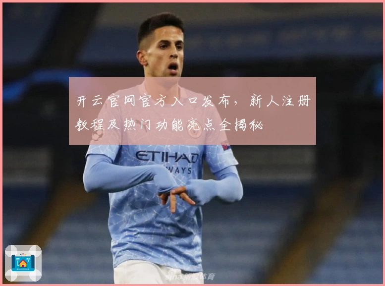 开云官网官方入口发布，新人注册教程及热门功能亮点全揭秘