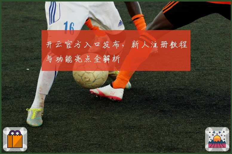 开云官方入口发布，新人注册教程与功能亮点全解析