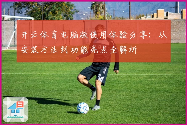 开云体育电脑版使用体验分享：从安装方法到功能亮点全解析