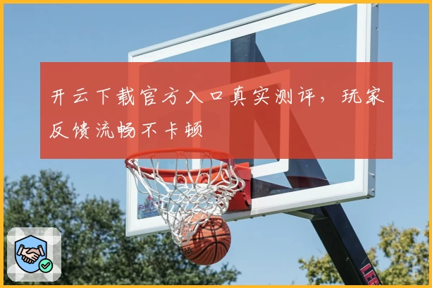 开云下载官方入口真实测评，玩家反馈流畅不卡顿