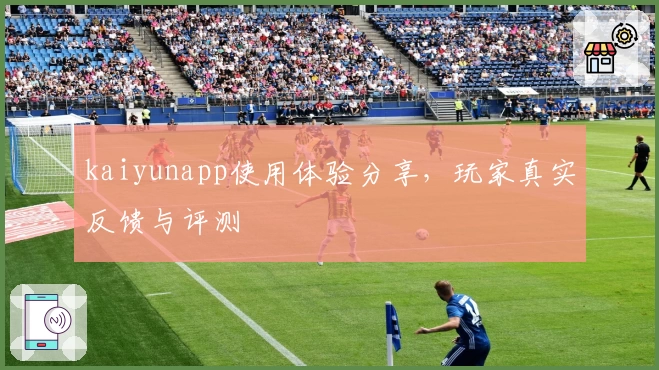 kaiyunapp使用体验分享，玩家真实反馈与评测