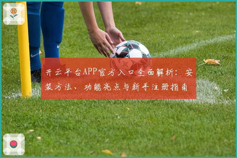开云平台APP官方入口全面解析：安装方法、功能亮点与新手注册指南