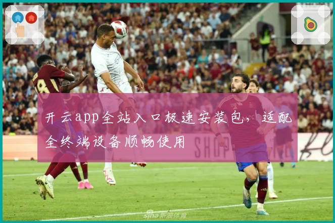 开云app全站入口极速安装包，适配全终端设备顺畅使用