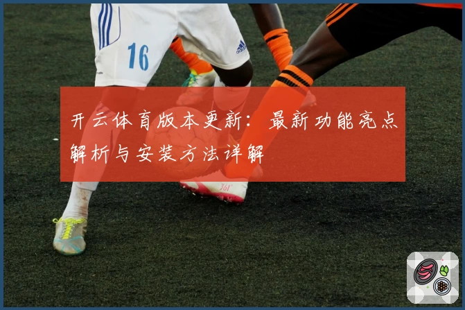 开云体育版本更新：最新功能亮点解析与安装方法详解